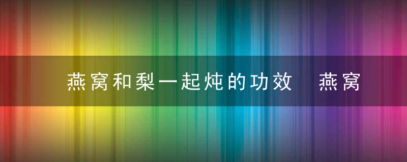 燕窝和梨一起炖的功效 燕窝和梨一起炖有什么功效